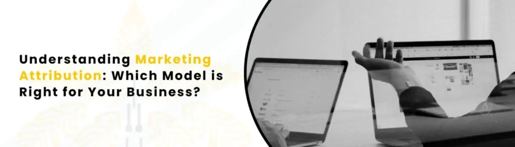 Understanding Marketing Attribution: Which Model Is Right For Your Business