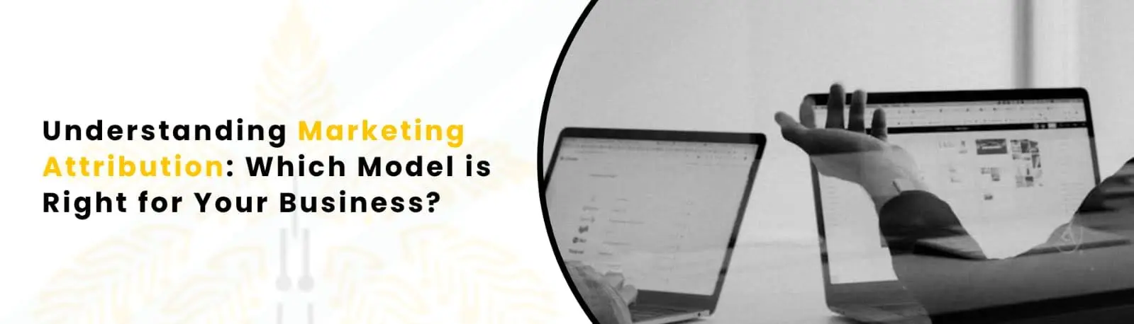 Understanding Marketing Attribution: Which Model Is Right For Your Business