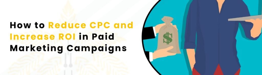How to Reduce CPC and Increase ROI in Paid Marketing Campaigns